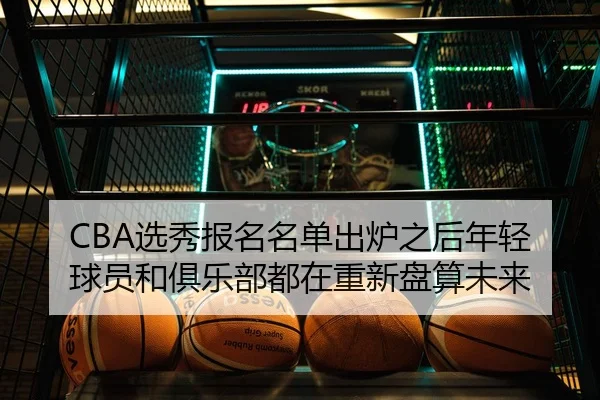 CBA选秀报名名单出炉之后年轻球员和俱乐部都在重新盘算未来